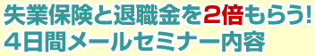 失業保険と退職金を2倍もらう！4日間メールセミナー内容